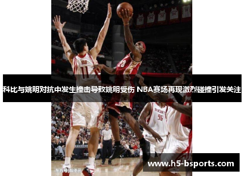 科比与姚明对抗中发生撞击导致姚明受伤 NBA赛场再现激烈碰撞引发关注