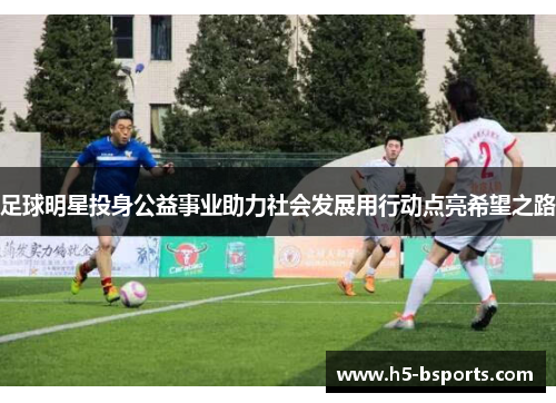 足球明星投身公益事业助力社会发展用行动点亮希望之路
