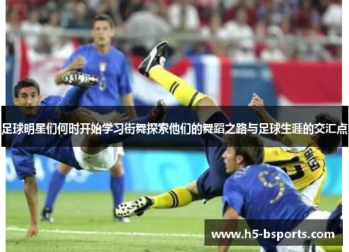 足球明星们何时开始学习街舞探索他们的舞蹈之路与足球生涯的交汇点