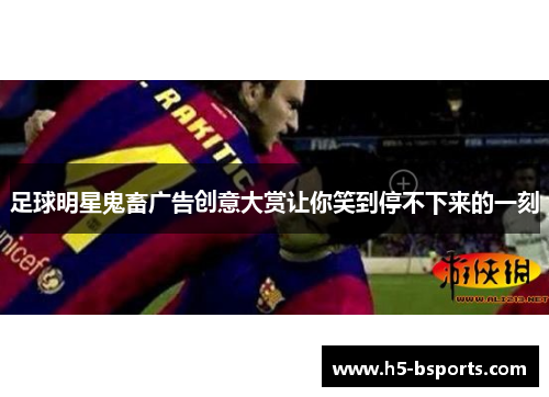 足球明星鬼畜广告创意大赏让你笑到停不下来的一刻