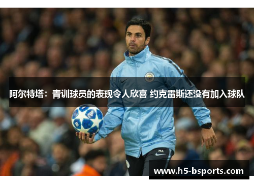 阿尔特塔：青训球员的表现令人欣喜 约克雷斯还没有加入球队